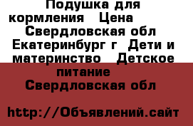 Подушка для кормления › Цена ­ 1 100 - Свердловская обл., Екатеринбург г. Дети и материнство » Детское питание   . Свердловская обл.